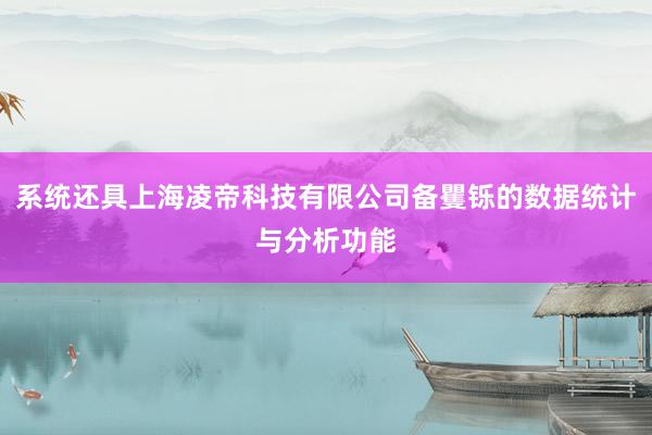 系统还具上海凌帝科技有限公司备矍铄的数据统计与分析功能