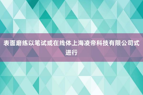 表面磨练以笔试或在线体上海凌帝科技有限公司式进行