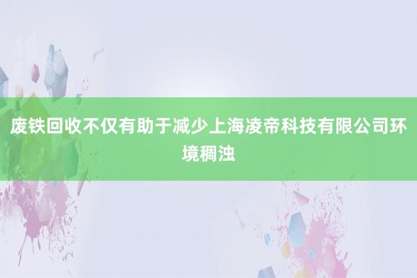 废铁回收不仅有助于减少上海凌帝科技有限公司环境稠浊