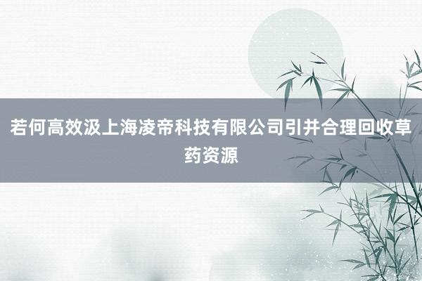 若何高效汲上海凌帝科技有限公司引并合理回收草药资源
