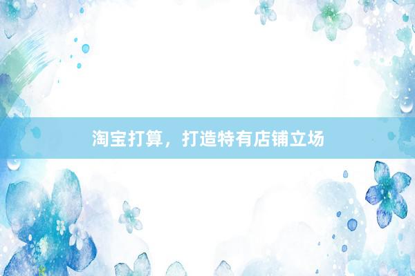 淘宝打算，打造特有店铺立场